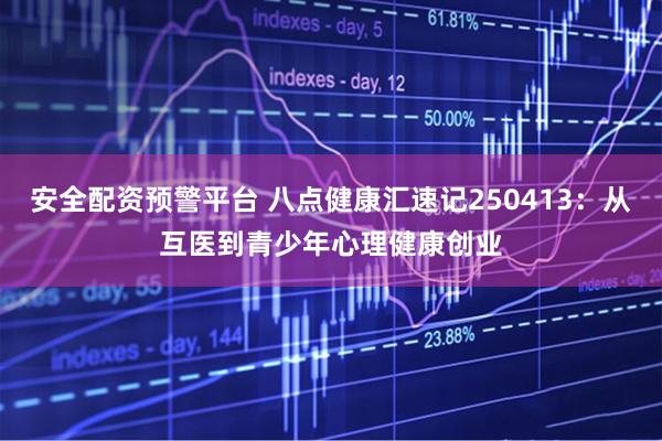 安全配资预警平台 八点健康汇速记250413：从互医到青少年心理健康创业
