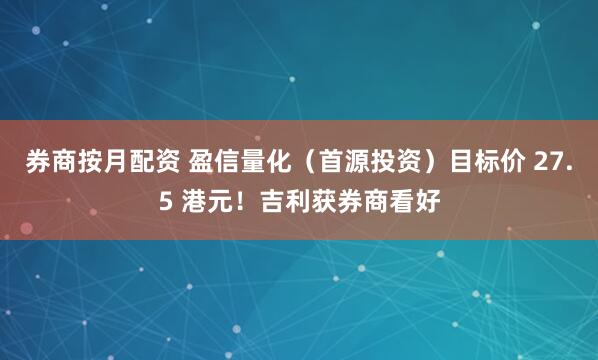 券商按月配资 盈信量化（首源投资）目标价 27.5 港元！吉利获券商看好