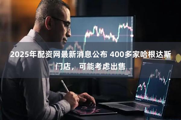 2025年配资网最新消息公布 400多家哈根达斯门店，可能考虑出售