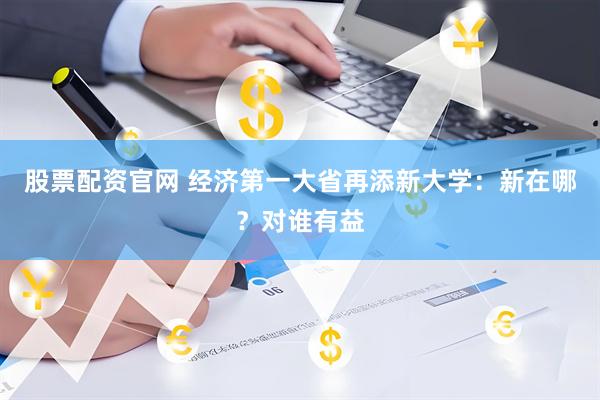 股票配资官网 经济第一大省再添新大学：新在哪？对谁有益