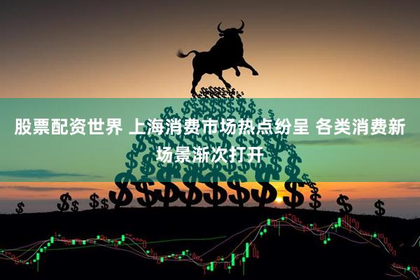 股票配资世界 上海消费市场热点纷呈 各类消费新场景渐次打开