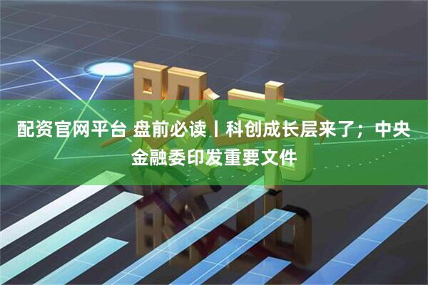 配资官网平台 盘前必读丨科创成长层来了；中央金融委印发重要文件