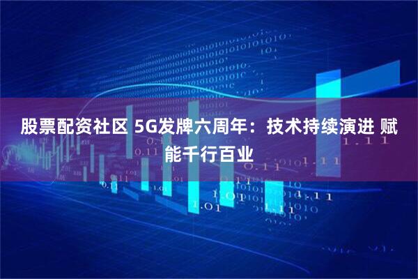 股票配资社区 5G发牌六周年：技术持续演进 赋能千行百业