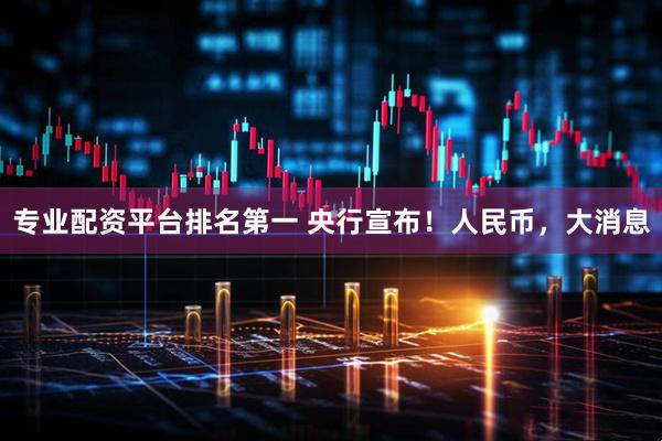 专业配资平台排名第一 央行宣布！人民币，大消息