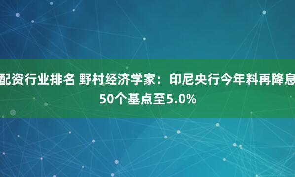 配资行业排名 野村经济学家：印尼央行今年料再降息50个基点至5.0%
