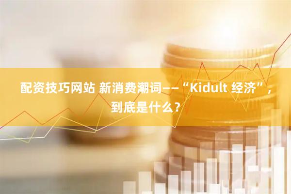 配资技巧网站 新消费潮词——“Kidult 经济”，到底是什么？