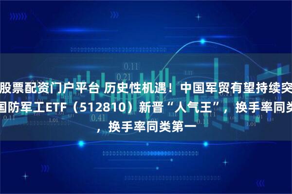 股票配资门户平台 历史性机遇！中国军贸有望持续突破！国防军工ETF（512810）新晋“人气王”，换手率同类第一