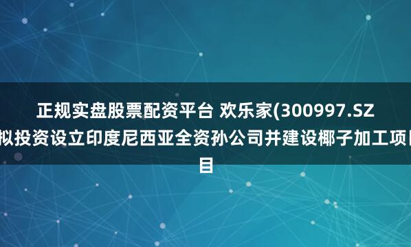 正规实盘股票配资平台 欢乐家(300997.SZ)拟投资设立印度尼西亚全资孙公司并建设椰子加工项目