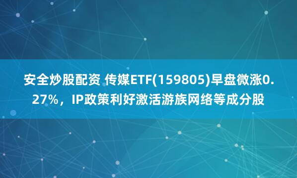 安全炒股配资 传媒ETF(159805)早盘微涨0.27%，IP政策利好激活游族网络等成分股