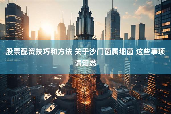 股票配资技巧和方法 关于沙门菌属细菌 这些事项请知悉