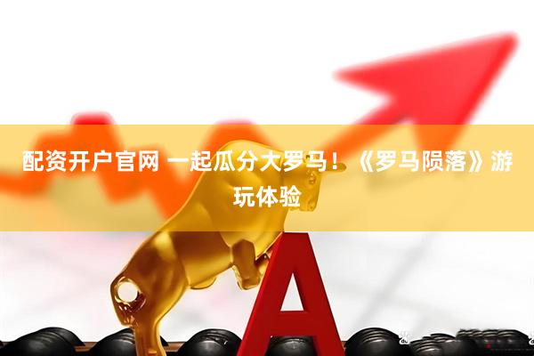 配资开户官网 一起瓜分大罗马！《罗马陨落》游玩体验