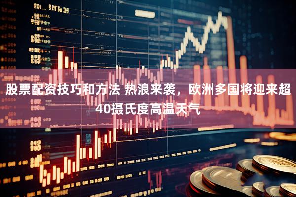 股票配资技巧和方法 热浪来袭，欧洲多国将迎来超40摄氏度高温天气