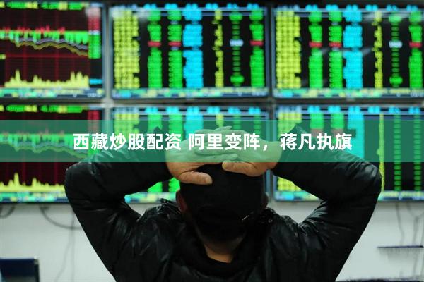 西藏炒股配资 阿里变阵，蒋凡执旗