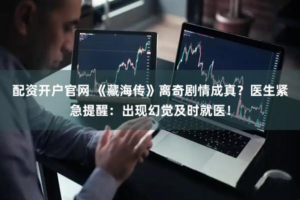 配资开户官网 《藏海传》离奇剧情成真？医生紧急提醒：出现幻觉及时就医！