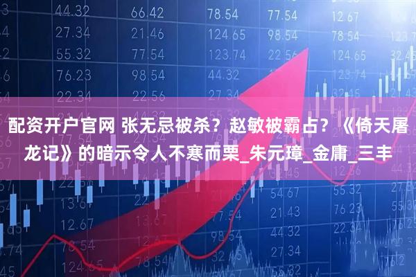配资开户官网 张无忌被杀？赵敏被霸占？《倚天屠龙记》的暗示令人不寒而栗_朱元璋_金庸_三丰