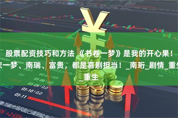 股票配资技巧和方法 《书卷一梦》是我的开心果！宋一梦、南瑞、富贵，都是喜剧担当！_南珩_剧情_重生