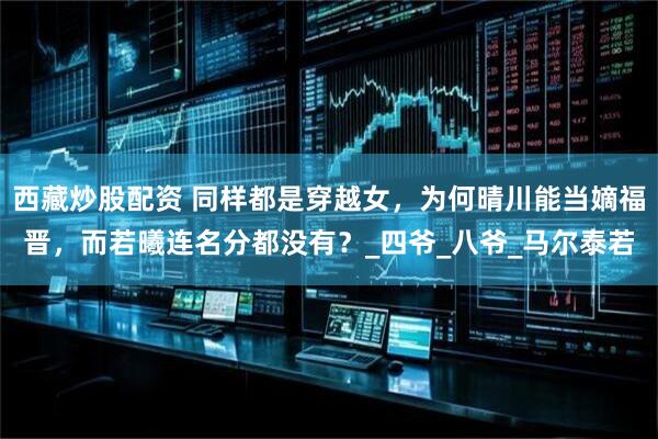 西藏炒股配资 同样都是穿越女，为何晴川能当嫡福晋，而若曦连名分都没有？_四爷_八爷_马尔泰若
