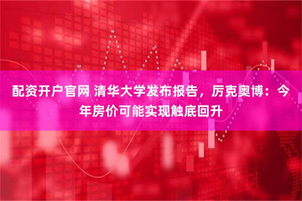 配资开户官网 清华大学发布报告，厉克奥博：今年房价可能实现触底回升