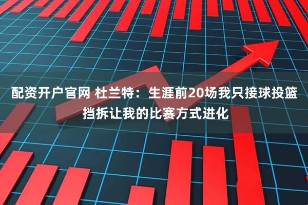 配资开户官网 杜兰特：生涯前20场我只接球投篮 挡拆让我的比赛方式进化