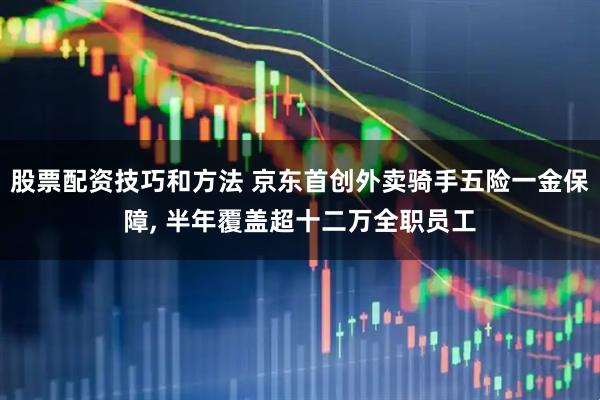 股票配资技巧和方法 京东首创外卖骑手五险一金保障, 半年覆盖超十二万全职员工