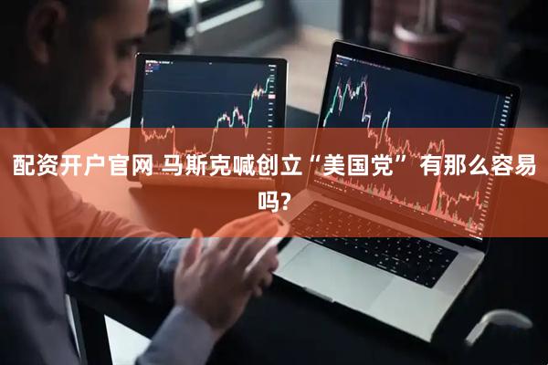 配资开户官网 马斯克喊创立“美国党” 有那么容易吗?
