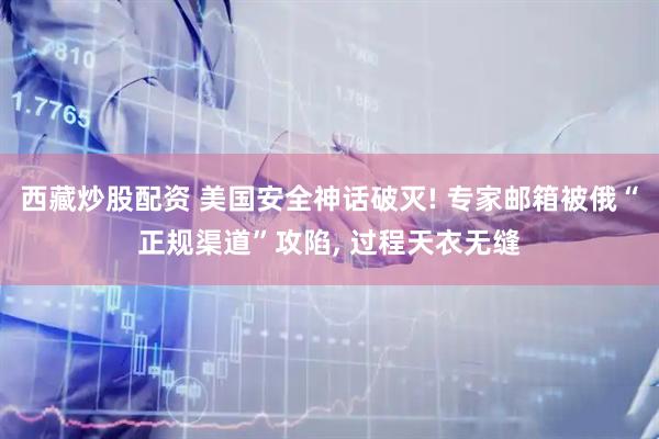 西藏炒股配资 美国安全神话破灭! 专家邮箱被俄“正规渠道”攻陷, 过程天衣无缝