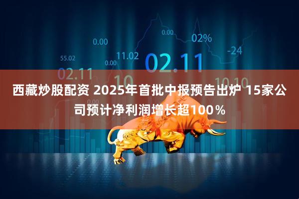 西藏炒股配资 2025年首批中报预告出炉 15家公司预计净利润增长超100％
