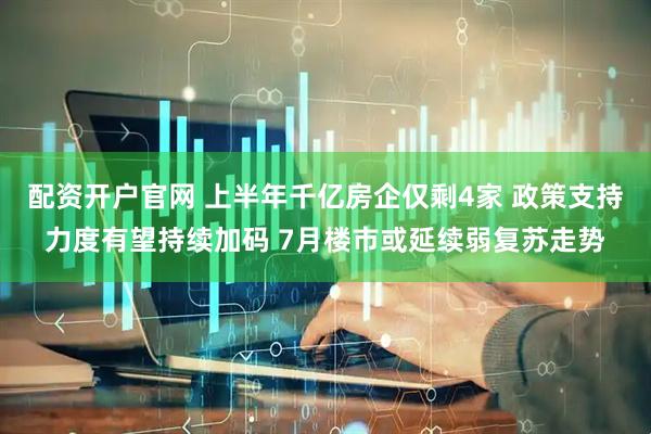 配资开户官网 上半年千亿房企仅剩4家 政策支持力度有望持续加码 7月楼市或延续弱复苏走势