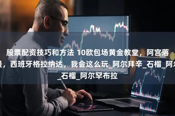 股票配资技巧和方法 10欧包场黄金教堂，阿宫落日的浪漫，西班牙格拉纳达，我会这么玩_阿尔拜辛_石榴_阿尔罕布拉