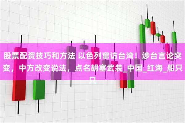 股票配资技巧和方法 以色列窜访台湾！涉台言论突变，中方改变说法，点名胡塞武装_中国_红海_船只