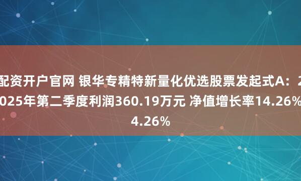 配资开户官网 银华专精特新量化优选股票发起式A：2025年第二季度利润360.19万元 净值增长率14.26%