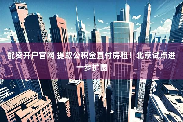 配资开户官网 提取公积金直付房租！北京试点进一步扩围