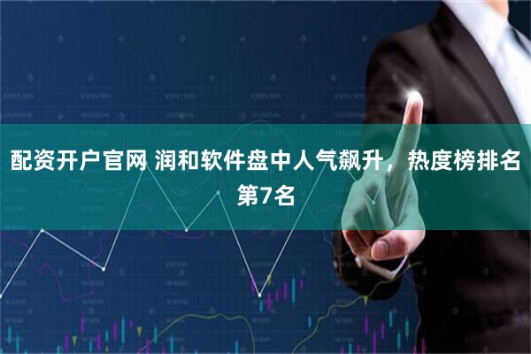 配资开户官网 润和软件盘中人气飙升，热度榜排名第7名