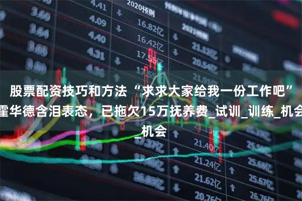 股票配资技巧和方法 “求求大家给我一份工作吧”霍华德含泪表态，已拖欠15万抚养费_试训_训练_机会