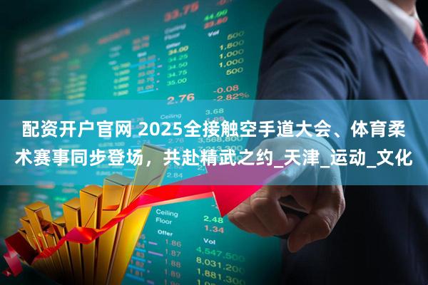 配资开户官网 2025全接触空手道大会、体育柔术赛事同步登场，共赴精武之约_天津_运动_文化