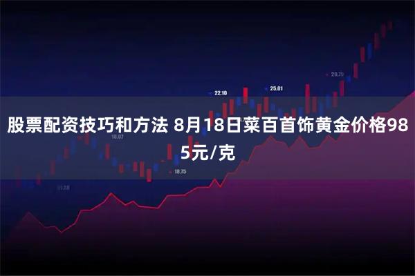 股票配资技巧和方法 8月18日菜百首饰黄金价格985元/克