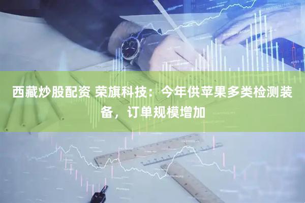 西藏炒股配资 荣旗科技：今年供苹果多类检测装备，订单规模增加