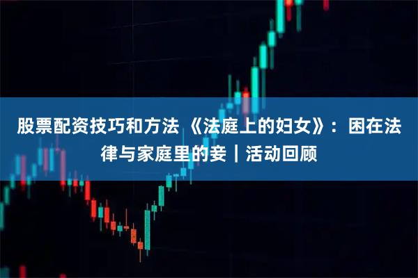 股票配资技巧和方法 《法庭上的妇女》：困在法律与家庭里的妾｜活动回顾