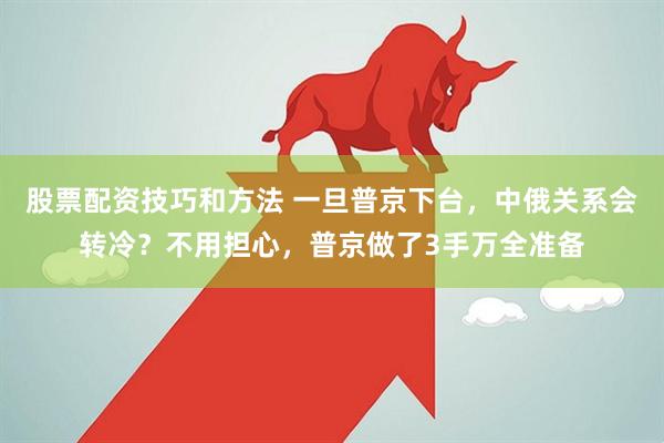 股票配资技巧和方法 一旦普京下台，中俄关系会转冷？不用担心，普京做了3手万全准备