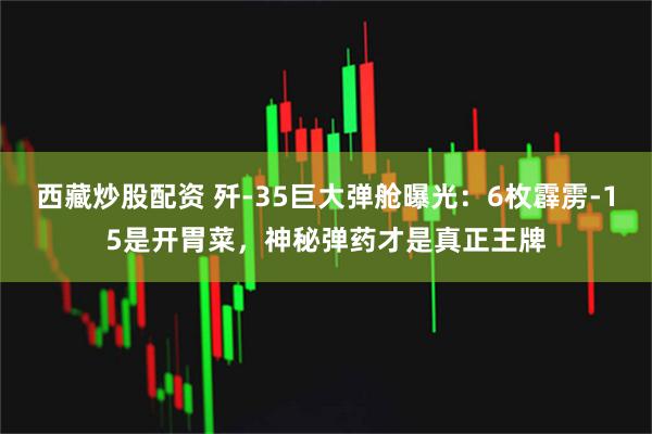 西藏炒股配资 歼-35巨大弹舱曝光：6枚霹雳-15是开胃菜，神秘弹药才是真正王牌