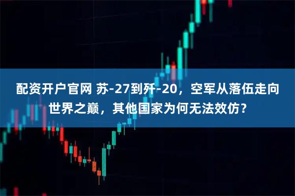 配资开户官网 苏-27到歼-20，空军从落伍走向世界之巅，其他国家为何无法效仿？