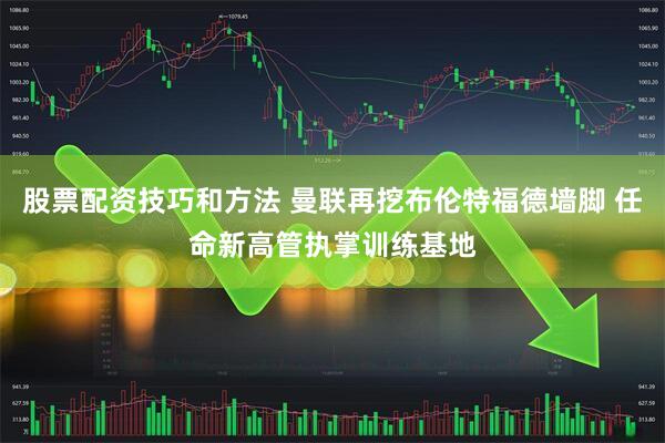 股票配资技巧和方法 曼联再挖布伦特福德墙脚 任命新高管执掌训练基地