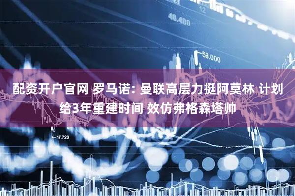配资开户官网 罗马诺: 曼联高层力挺阿莫林 计划给3年重建时间 效仿弗格森塔帅
