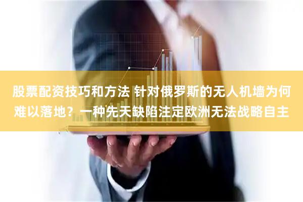 股票配资技巧和方法 针对俄罗斯的无人机墙为何难以落地？一种先天缺陷注定欧洲无法战略自主