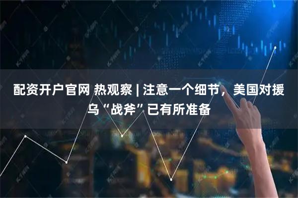 配资开户官网 热观察 | 注意一个细节，美国对援乌“战斧”已有所准备