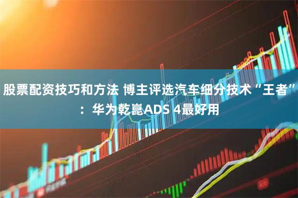 股票配资技巧和方法 博主评选汽车细分技术“王者”:华为乾崑ADS 4最好用