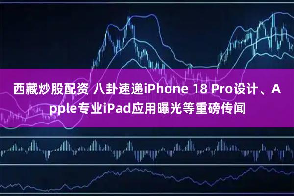 西藏炒股配资 八卦速递iPhone 18 Pro设计、Apple专业iPad应用曝光等重磅传闻