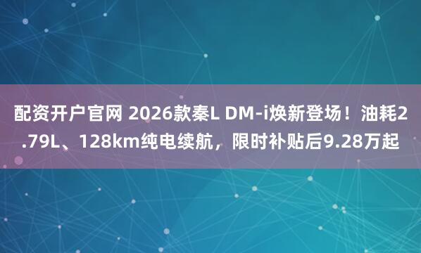 配资开户官网 2026款秦L DM-i焕新登场！油耗2.79L、128km纯电续航，限时补贴后9.28万起