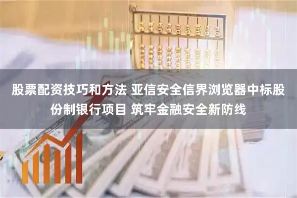 股票配资技巧和方法 亚信安全信界浏览器中标股份制银行项目 筑牢金融安全新防线