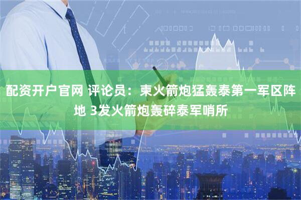 配资开户官网 评论员：柬火箭炮猛轰泰第一军区阵地 3发火箭炮轰碎泰军哨所